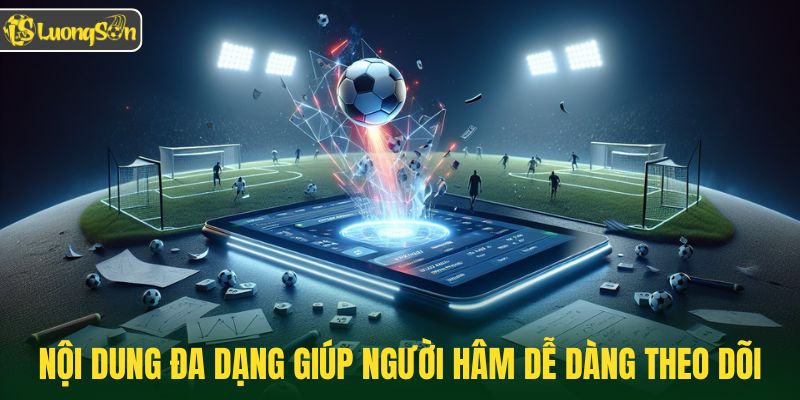 Nội dung đa dạng giúp người hâm dễ dàng theo dõi