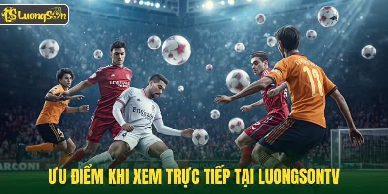 Ưu điểm khi xem trực tiếp tại Luongsontv